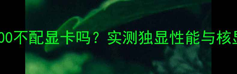 图片 i7-13700不配显卡吗？实测独显性能与核显对比2