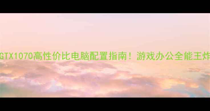 图片 i77700K+GTX1070高性价比电脑配置指南！游戏办公全能王炸组合实测