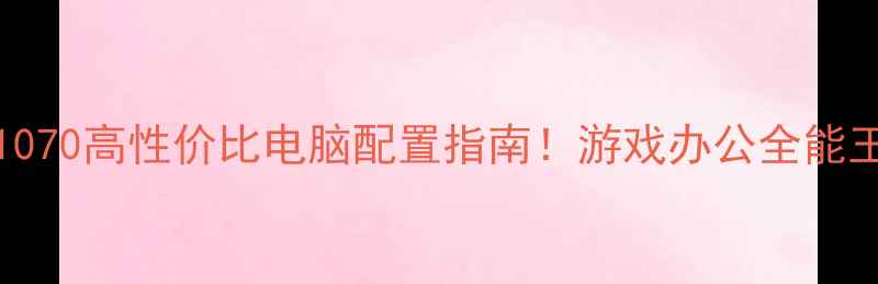 图片 i77700K+GTX1070高性价比电脑配置指南！游戏办公全能王炸组合实测2