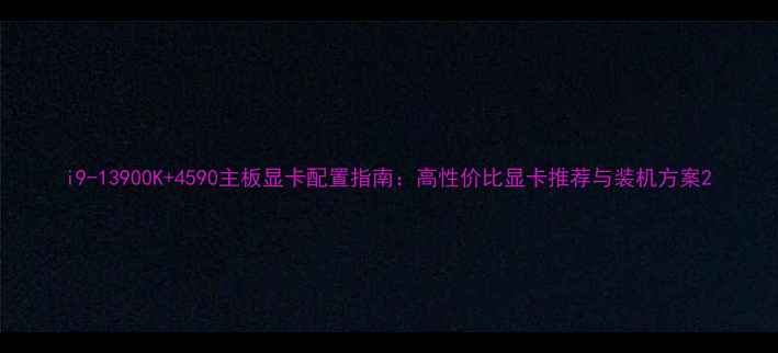 图片 i9-13900K+4590主板显卡配置指南：高性价比显卡推荐与装机方案2