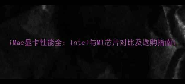 图片 iMac显卡性能全：Intel与M1芯片对比及选购指南1