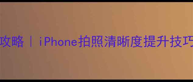 图片 iOS10相机对焦全攻略｜iPhone拍照清晰度提升技巧（附设置步骤）1