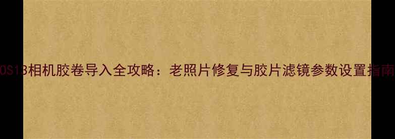 图片 iOS13相机胶卷导入全攻略：老照片修复与胶片滤镜参数设置指南2