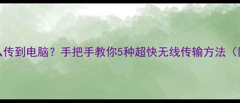 图片 iPad照片怎么传到电脑？手把手教你5种超快无线传输方法（附避坑指南）