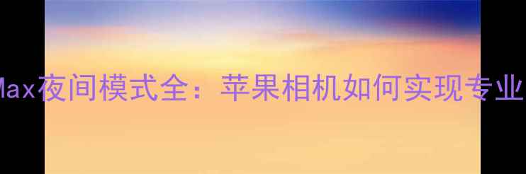 iPhone15ProMax夜间模式全苹果相机如何实现专业级低光拍摄