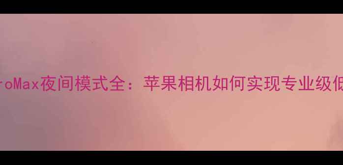 图片 iPhone15ProMax夜间模式全：苹果相机如何实现专业级低光拍摄？1