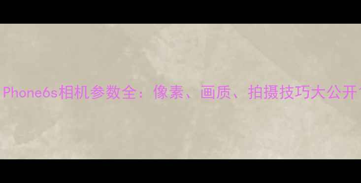 图片 iPhone6s相机参数全：像素、画质、拍摄技巧大公开1