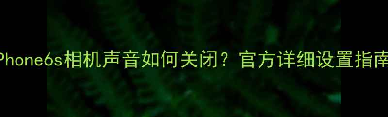 iPhone6s相机声音如何关闭官方详细设置指南