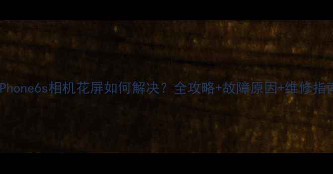 图片 iPhone6s相机花屏如何解决？全攻略+故障原因+维修指南