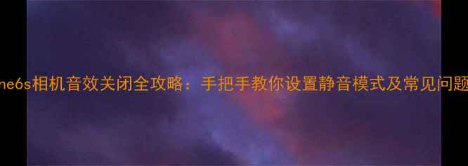 图片 iPhone6s相机音效关闭全攻略：手把手教你设置静音模式及常见问题解答
