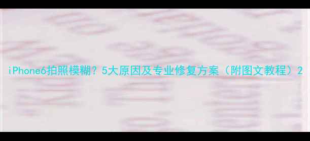 图片 iPhone6拍照模糊？5大原因及专业修复方案（附图文教程）2