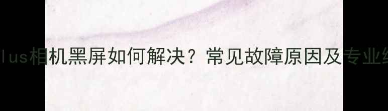 图片 iPhone7Plus相机黑屏如何解决？常见故障原因及专业维修指南1