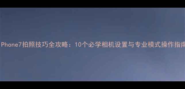 图片 iPhone7拍照技巧全攻略：10个必学相机设置与专业模式操作指南