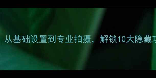 图片 iPhone7相机全攻略：从基础设置到专业拍摄，解锁10大隐藏功能拍出大师级照片2
