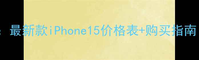 图片 iPhone手机价格全：最新款iPhone15价格表+购买指南（附赠比价技巧）1