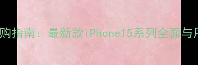 图片 iPhone手机选购指南：最新款iPhone15系列全面与用户真实评价1