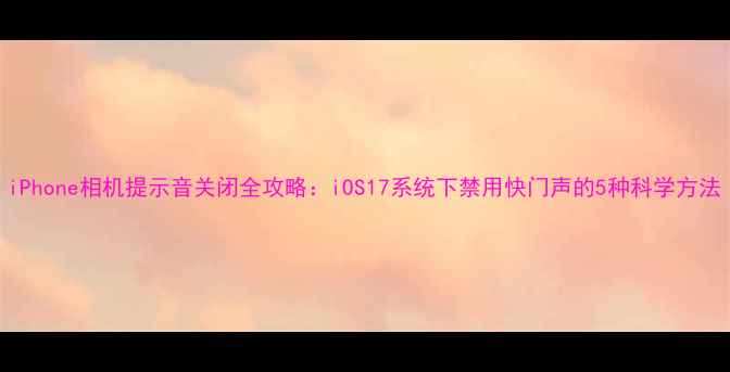 图片 iPhone相机提示音关闭全攻略：iOS17系统下禁用快门声的5种科学方法