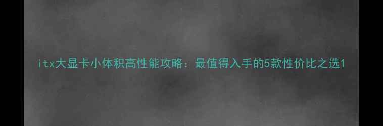 图片 itx大显卡小体积高性能攻略：最值得入手的5款性价比之选1