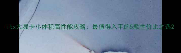 图片 itx大显卡小体积高性能攻略：最值得入手的5款性价比之选2