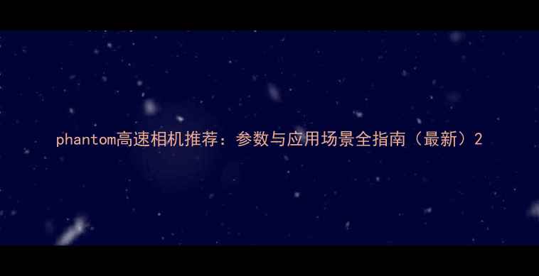 图片 phantom高速相机推荐：参数与应用场景全指南（最新）2