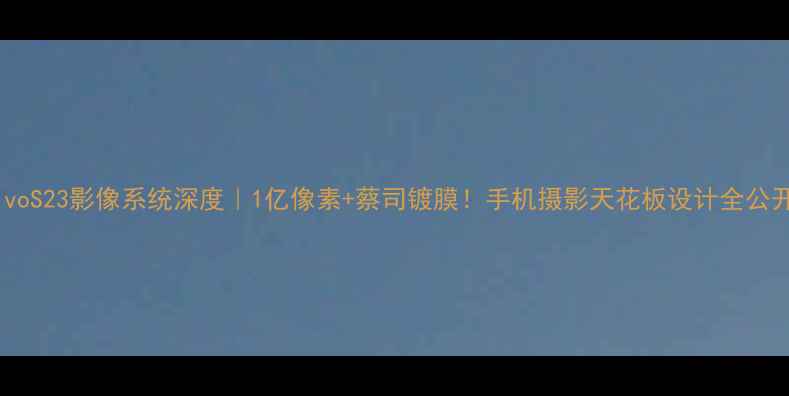 图片 vivoS23影像系统深度｜1亿像素+蔡司镀膜！手机摄影天花板设计全公开2