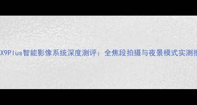 图片 vivoX9Plus智能影像系统深度测评：全焦段拍摄与夜景模式实测报告1