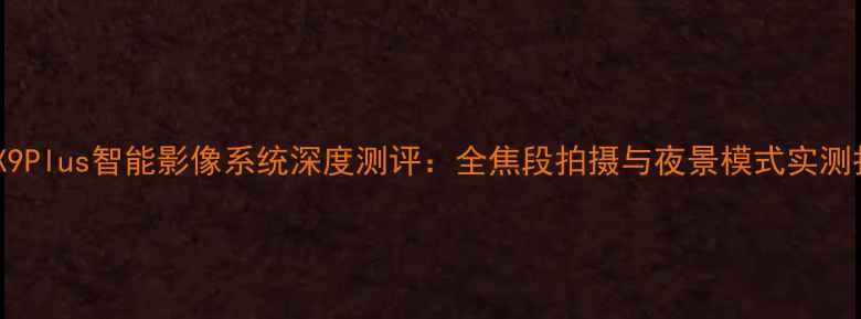 图片 vivoX9Plus智能影像系统深度测评：全焦段拍摄与夜景模式实测报告2