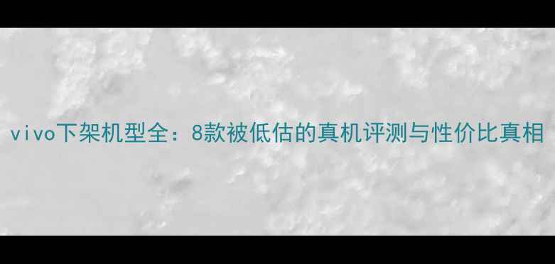 图片 vivo下架机型全：8款被低估的真机评测与性价比真相