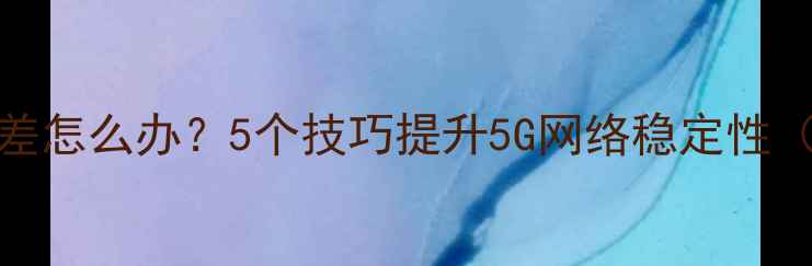 图片 vivo手机信号差怎么办？5个技巧提升5G网络稳定性（附实测场景）