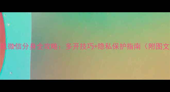 图片 vivo手机微信分身全攻略：多开技巧+隐私保护指南（附图文教程）