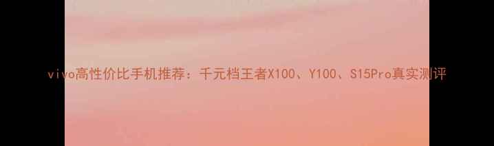 图片 vivo高性价比手机推荐：千元档王者X100、Y100、S15Pro真实测评