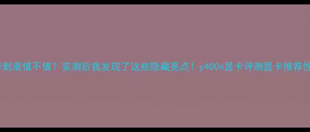 图片 y400n显卡到底值不值？实测后我发现了这些隐藏亮点！y400n显卡评测显卡推荐性价比之王