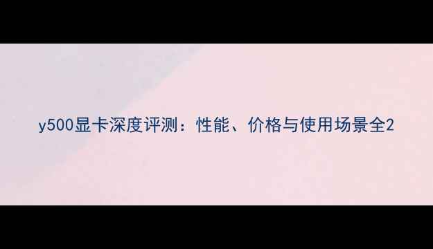 图片 y500显卡深度评测：性能、价格与使用场景全2