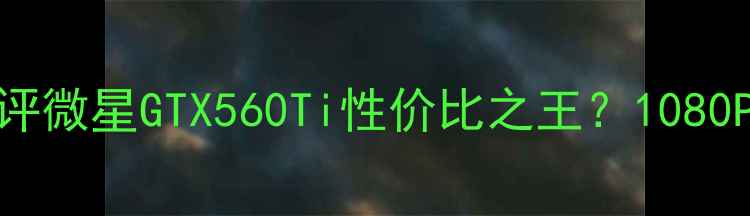 图片 y560显卡型号深度测评微星GTX560Ti性价比之王？1080P游戏实测+避坑指南1