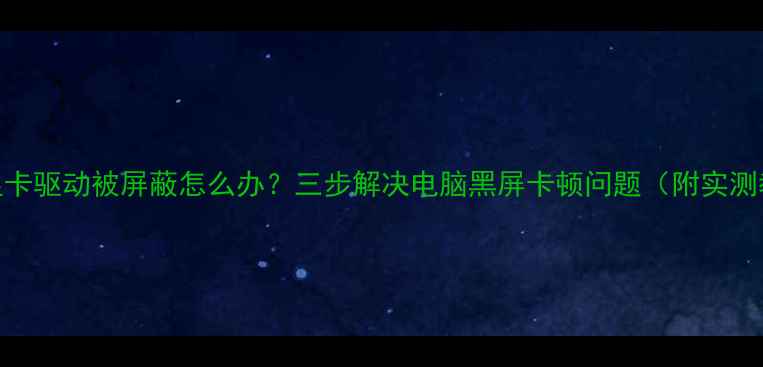 图片 ⚠️显卡驱动被屏蔽怎么办？三步解决电脑黑屏卡顿问题（附实测教程）