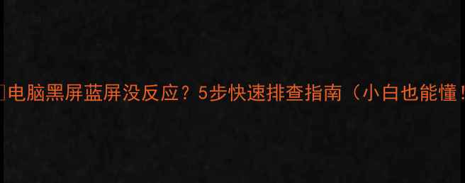 图片 ⚠️电脑黑屏蓝屏没反应？5步快速排查指南（小白也能懂！）