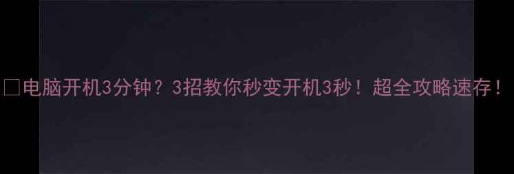图片 ⚡电脑开机3分钟？3招教你秒变开机3秒！超全攻略速存！