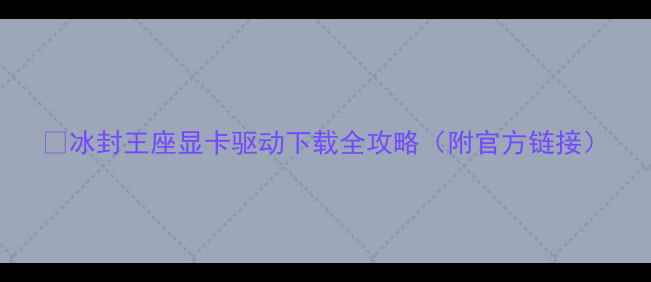 图片 ✅冰封王座显卡驱动下载全攻略（附官方链接）
