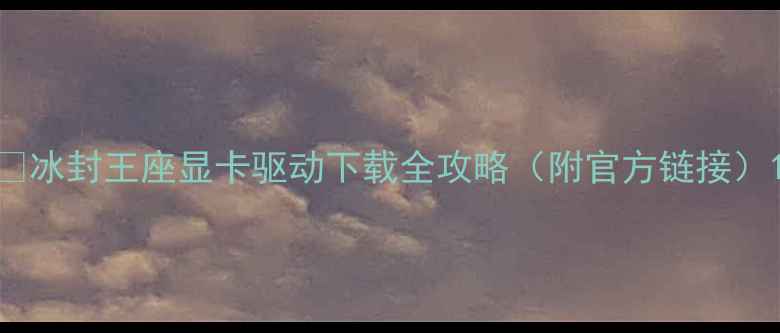 图片 ✅冰封王座显卡驱动下载全攻略（附官方链接）1