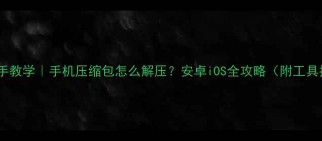 图片 ✅手把手教学｜手机压缩包怎么解压？安卓iOS全攻略（附工具推荐）2