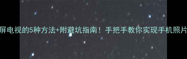 图片 ✅手机投屏电视的5种方法+附避坑指南！手把手教你实现手机照片秒连大屏