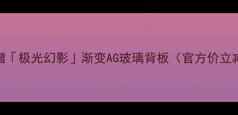 图片 ✔️新增「极光幻影」渐变AG玻璃背板（官方价立减300）1
