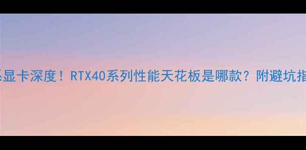 图片 ✨11系显卡深度！RTX40系列性能天花板是哪款？附避坑指南🔥1