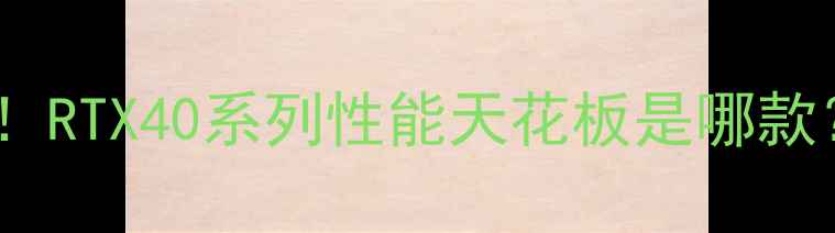 图片 ✨11系显卡深度！RTX40系列性能天花板是哪款？附避坑指南🔥2