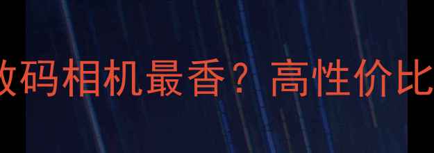 图片 ✨3000元预算选哪款数码相机最香？高性价比微单卡片机全攻略📸2