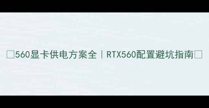 图片 ✨560显卡供电方案全｜RTX560配置避坑指南✨