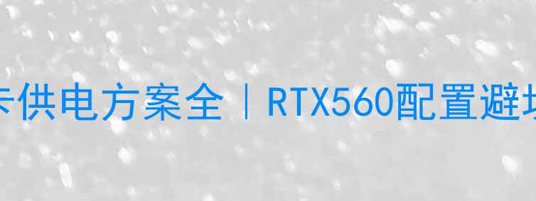 图片 ✨560显卡供电方案全｜RTX560配置避坑指南✨2
