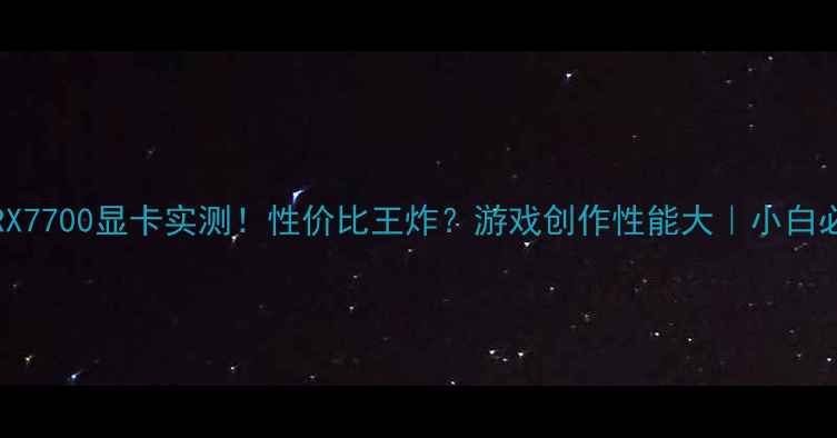 图片 ✨AMDRadeonRX7700显卡实测！性价比王炸？游戏创作性能大｜小白必看避坑指南1