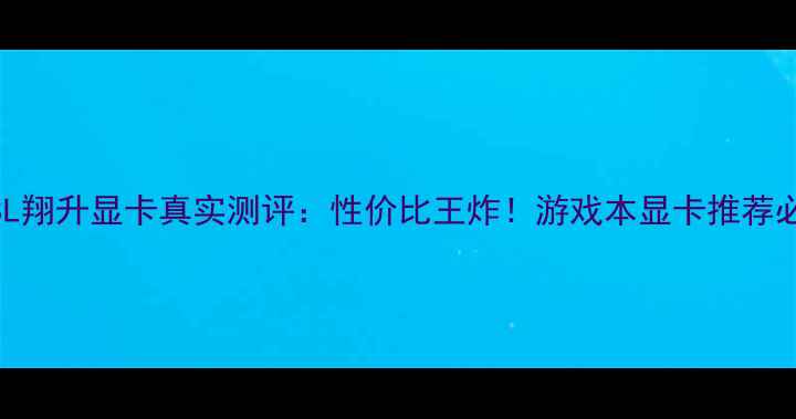 图片 ✨ASL翔升显卡真实测评：性价比王炸！游戏本显卡推荐必看1