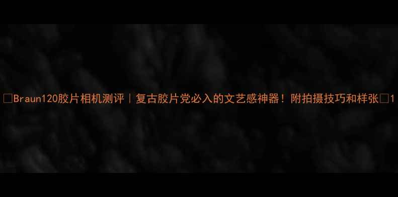 图片 ✨Braun120胶片相机测评｜复古胶片党必入的文艺感神器！附拍摄技巧和样张✨1